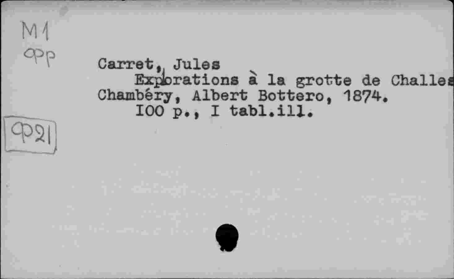 ﻿Garret, Jules
Explorations à la grotte de Challei Chambery, Albert Bottero, 1874.
IOO p., I tabl.ill.